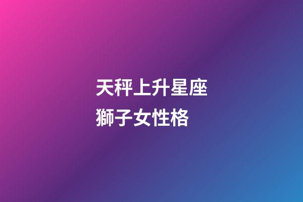 天秤上升星座獅子女性格-第1張-星座運勢-玄機派