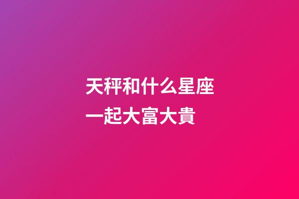 天秤和什么星座一起大富大貴