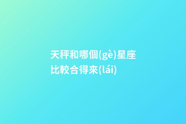 天秤和哪個(gè)星座比較合得來(lái)-第1張-星座運(yùn)勢(shì)-玄機(jī)派
