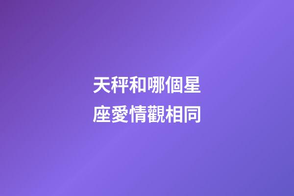 天秤和哪個星座愛情觀相同-第1張-星座運勢-玄機派