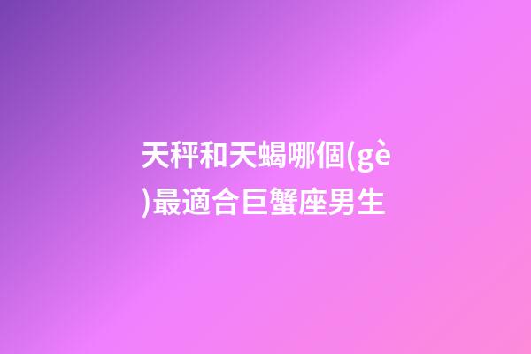 天秤和天蝎哪個(gè)最適合巨蟹座男生-第1張-星座運(yùn)勢-玄機(jī)派