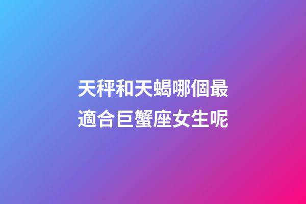 天秤和天蝎哪個最適合巨蟹座女生呢-第1張-星座運勢-玄機派