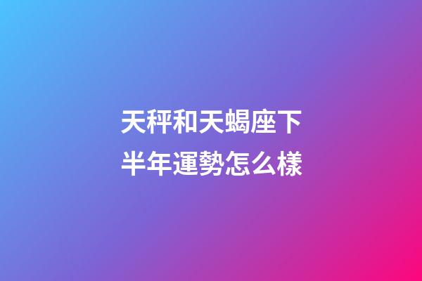 天秤和天蝎座下半年運勢怎么樣-第1張-星座運勢-玄機派