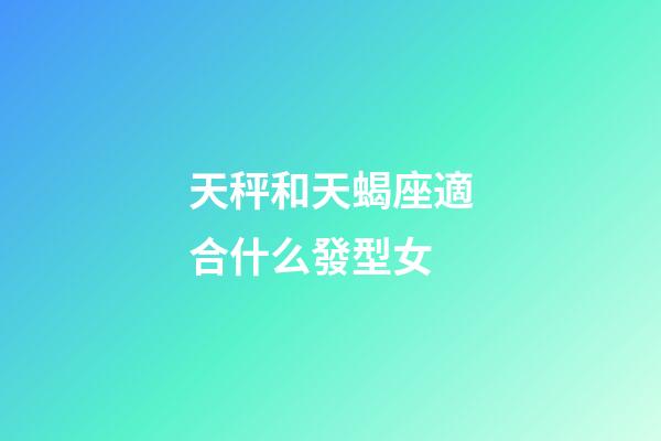 天秤和天蝎座適合什么發型女-第1張-星座運勢-玄機派
