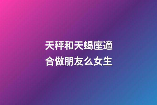 天秤和天蝎座適合做朋友么女生-第1張-星座運勢-玄機派