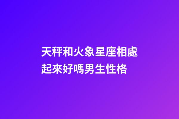 天秤和火象星座相處起來好嗎男生性格-第1張-星座運勢-玄機派