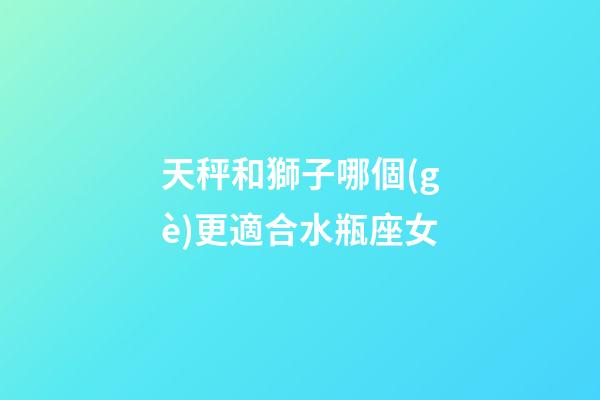 天秤和獅子哪個(gè)更適合水瓶座女-第1張-星座運(yùn)勢(shì)-玄機(jī)派