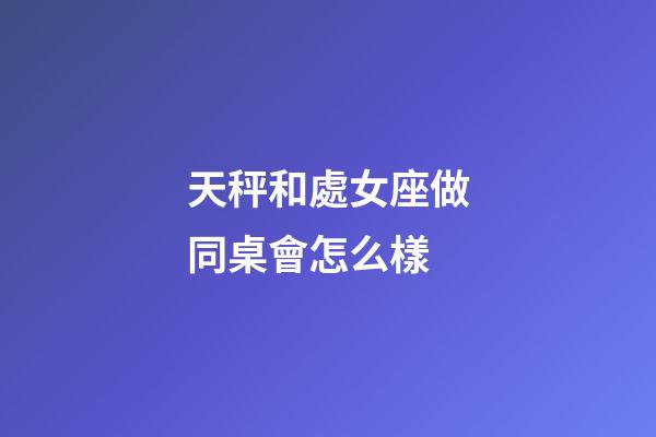 天秤和處女座做同桌會怎么樣-第1張-星座運勢-玄機派
