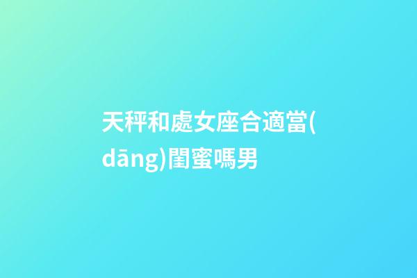天秤和處女座合適當(dāng)閨蜜嗎男-第1張-星座運(yùn)勢(shì)-玄機(jī)派