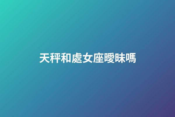 天秤和處女座曖昧嗎-第1張-星座運勢-玄機派