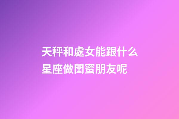 天秤和處女能跟什么星座做閨蜜朋友呢-第1張-星座運(yùn)勢(shì)-玄機(jī)派