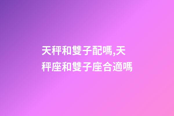 天秤和雙子配嗎,天秤座和雙子座合適嗎-第1張-觀點-玄機派