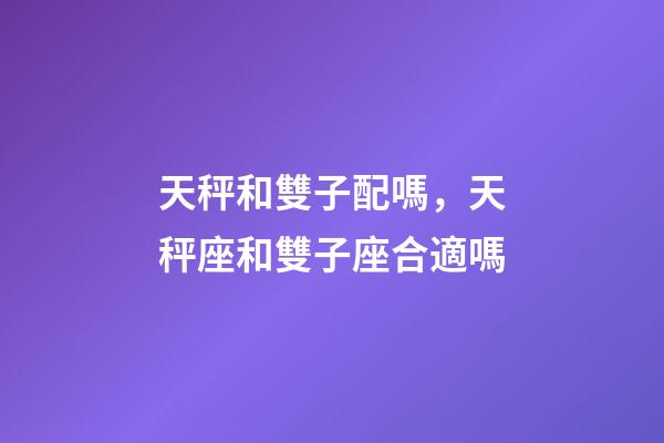 天秤和雙子配嗎，天秤座和雙子座合適嗎-第1張-觀點-玄機派