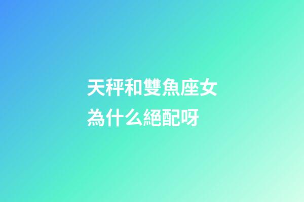天秤和雙魚座女為什么絕配呀-第1張-星座運(yùn)勢-玄機(jī)派