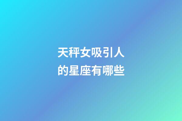 天秤女吸引人的星座有哪些-第1張-星座運勢-玄機派