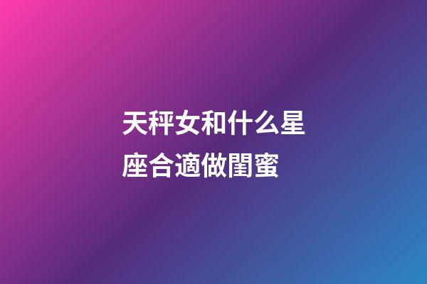 天秤女和什么星座合適做閨蜜-第1張-星座運勢-玄機派