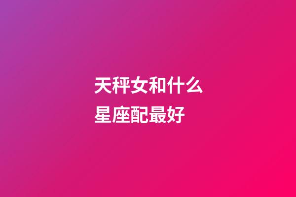 天秤女和什么星座配最好-第1張-星座運勢-玄機派