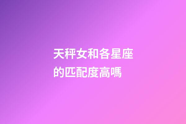 天秤女和各星座的匹配度高嗎-第1張-星座運勢-玄機派