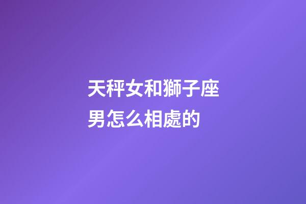 天秤女和獅子座男怎么相處的-第1張-星座運勢-玄機派