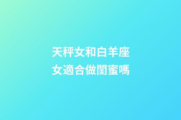天秤女和白羊座女適合做閨蜜嗎-第1張-星座運勢-玄機派