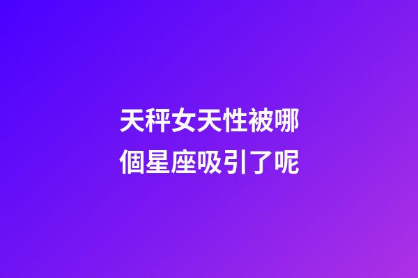 天秤女天性被哪個星座吸引了呢-第1張-星座運(yùn)勢-玄機(jī)派