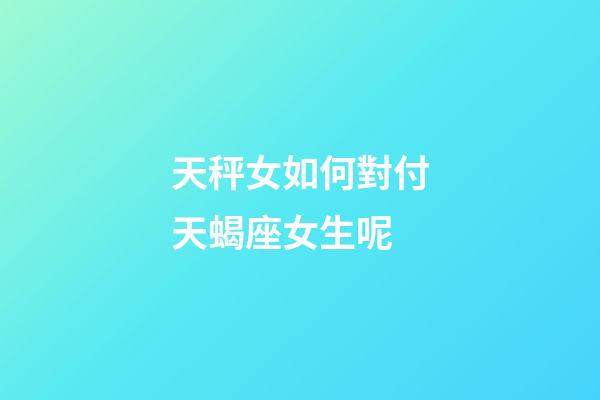天秤女如何對付天蝎座女生呢-第1張-星座運勢-玄機派