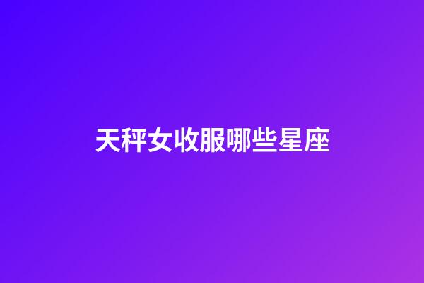 天秤女收服哪些星座-第1張-星座運勢-玄機派