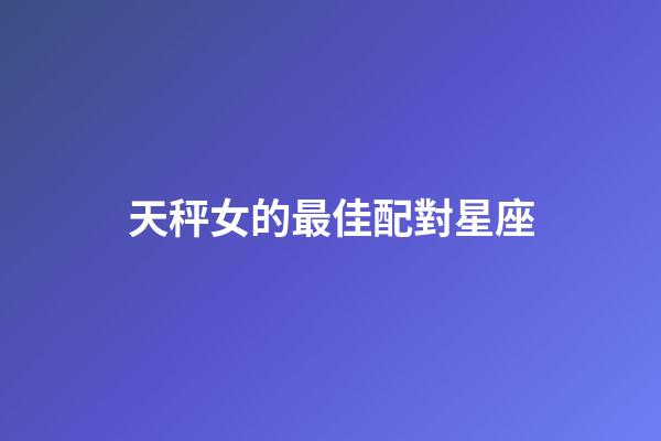 天秤女的最佳配對星座-第1張-星座運勢-玄機派