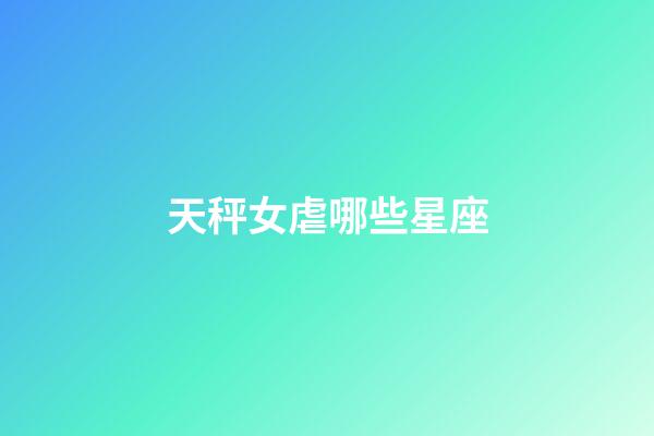 天秤女虐哪些星座-第1張-星座運勢-玄機(jī)派