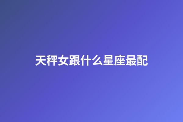 天秤女跟什么星座最配-第1張-星座運勢-玄機派