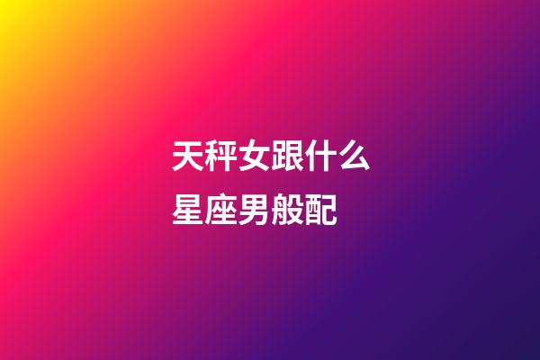 天秤女跟什么星座男般配-第1張-星座運勢-玄機派