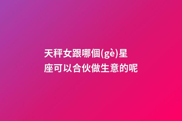 天秤女跟哪個(gè)星座可以合伙做生意的呢-第1張-星座運(yùn)勢(shì)-玄機(jī)派