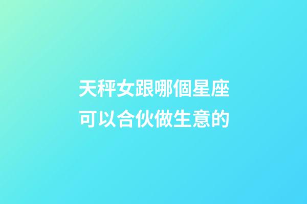 天秤女跟哪個星座可以合伙做生意的-第1張-星座運勢-玄機派