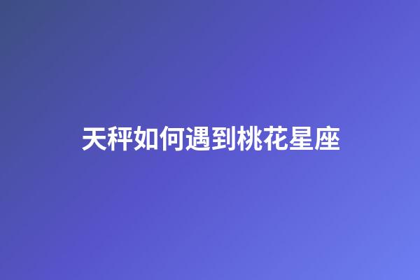 天秤如何遇到桃花星座-第1張-星座運(yùn)勢(shì)-玄機(jī)派