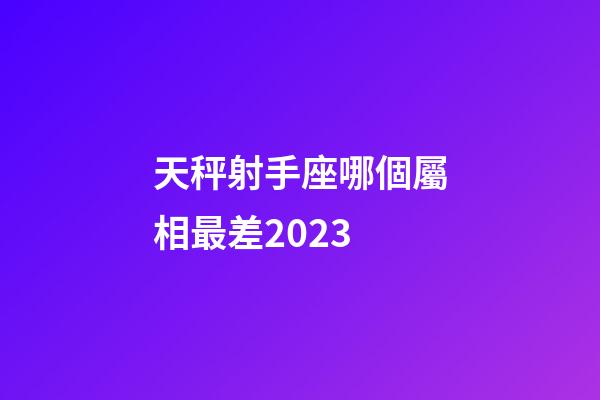 天秤射手座哪個屬相最差2023-第1張-星座運勢-玄機派