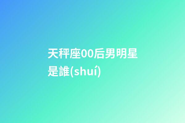 天秤座00后男明星是誰(shuí)-第1張-星座運(yùn)勢(shì)-玄機(jī)派