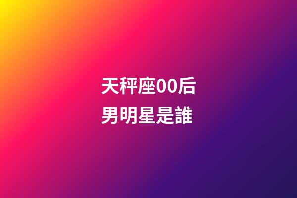 天秤座00后男明星是誰-第1張-星座運勢-玄機派