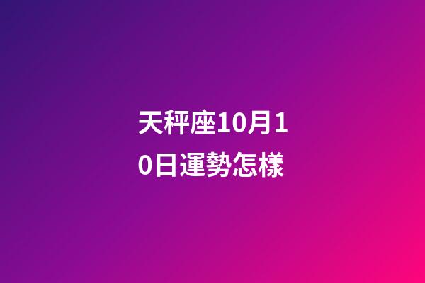 天秤座10月10日運勢怎樣-第1張-星座運勢-玄機派