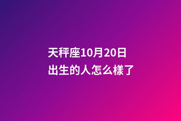 天秤座10月20日出生的人怎么樣了-第1張-星座運(yùn)勢-玄機(jī)派