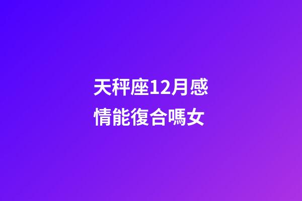 天秤座12月感情能復合嗎女-第1張-星座運勢-玄機派