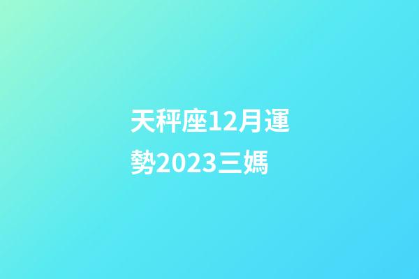 天秤座12月運勢2023三媽-第1張-星座運勢-玄機派