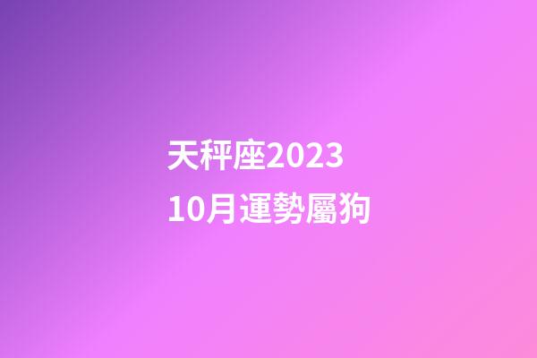 天秤座202310月運勢屬狗-第1張-星座運勢-玄機派