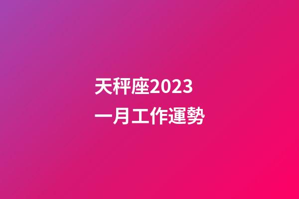 天秤座2023一月工作運勢-第1張-星座運勢-玄機派
