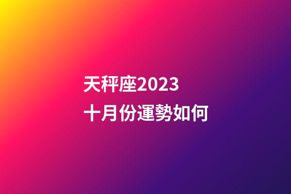 天秤座2023十月份運勢如何-第1張-星座運勢-玄機派
