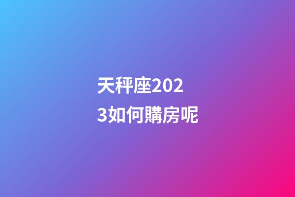 天秤座2023如何購房呢-第1張-星座運(yùn)勢-玄機(jī)派