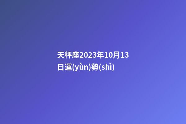 天秤座2023年10月13日運(yùn)勢(shì)-第1張-星座運(yùn)勢(shì)-玄機(jī)派
