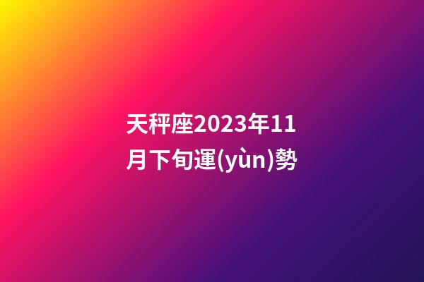 天秤座2023年11月下旬運(yùn)勢-第1張-星座運(yùn)勢-玄機(jī)派