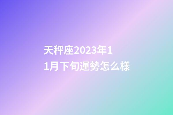 天秤座2023年11月下旬運勢怎么樣-第1張-星座運勢-玄機派