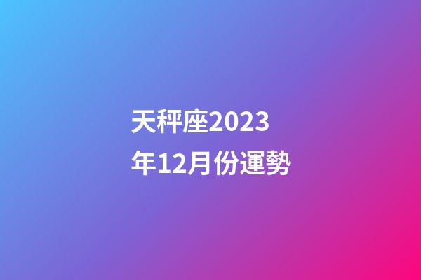 天秤座2023年12月份運勢-第1張-星座運勢-玄機派