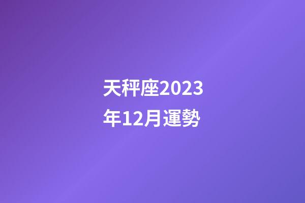 天秤座2023年12月運勢-第1張-星座運勢-玄機派